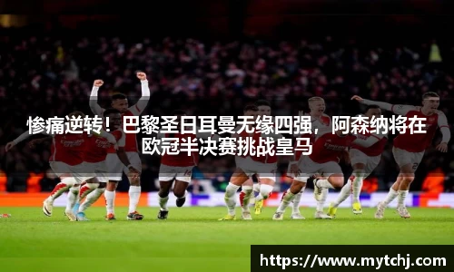 惨痛逆转！巴黎圣日耳曼无缘四强，阿森纳将在欧冠半决赛挑战皇马