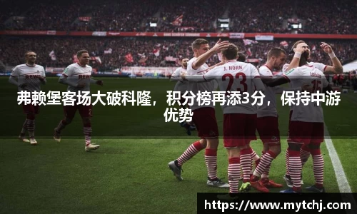 弗赖堡客场大破科隆，积分榜再添3分，保持中游优势