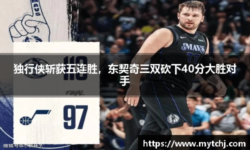 独行侠斩获五连胜，东契奇三双砍下40分大胜对手