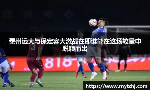 泰州远大与保定容大激战在即谁能在这场较量中脱颖而出